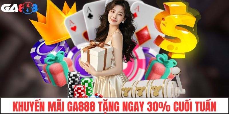Khuyến mãi GA888 tặng ngay 30% cuối tuần